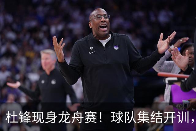 杜锋现身龙舟赛！球队集结开训，个人活动不断，新赛季形势告急，没困难制造困难？
